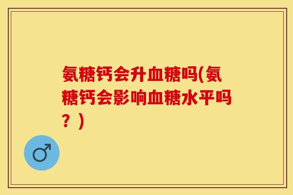 氨糖钙会升血糖吗(氨糖钙会影响血糖水平吗？)