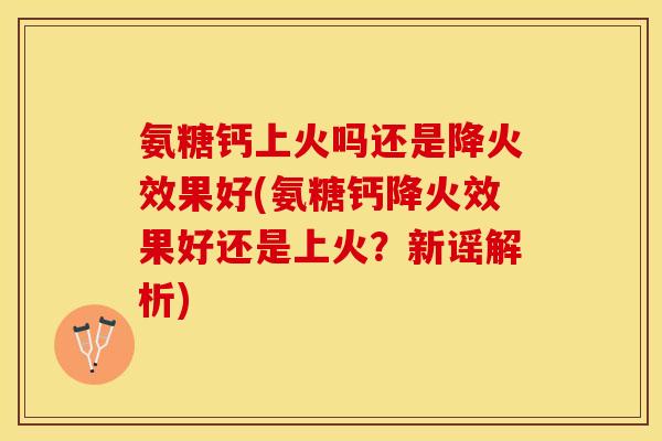 氨糖钙上火吗还是降火效果好(氨糖钙降火效果好还是上火？新谣解析)