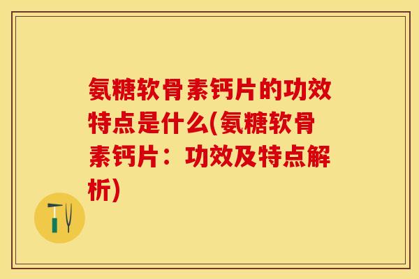氨糖软骨素钙片的功效特点是什么(氨糖软骨素钙片：功效及特点解析)