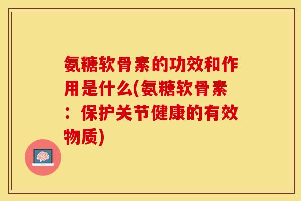 氨糖软骨素的功效和作用是什么(氨糖软骨素：保护关节健康的有效物质)