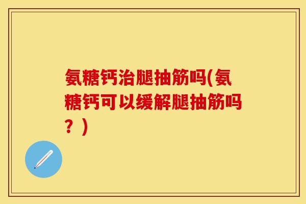 氨糖钙治腿抽筋吗(氨糖钙可以缓解腿抽筋吗？)