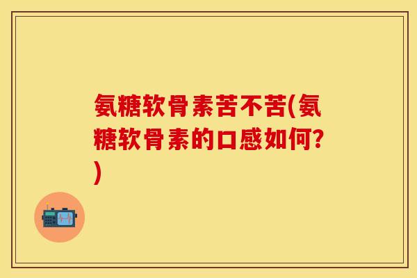 氨糖软骨素苦不苦(氨糖软骨素的口感如何？)