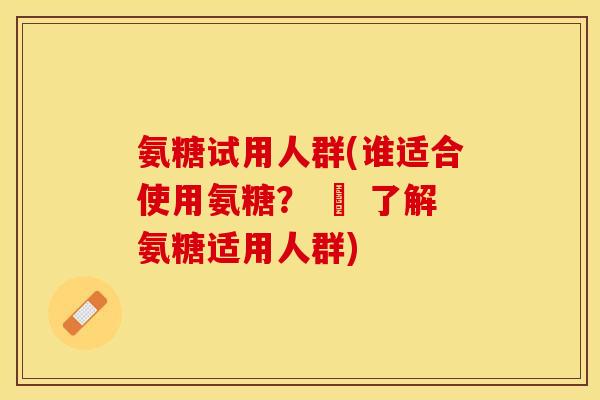 氨糖试用人群(谁适合使用氨糖？ – 了解氨糖适用人群)
