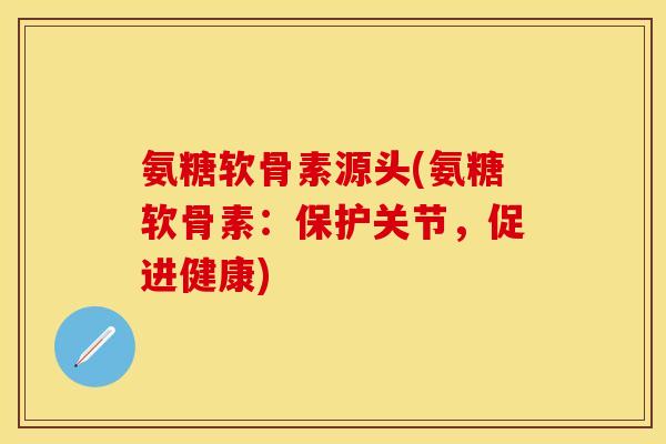 氨糖软骨素源头(氨糖软骨素:保护关节,促进健康) 氨糖软骨素源头(氨糖软骨素:保护关节,促进健康)