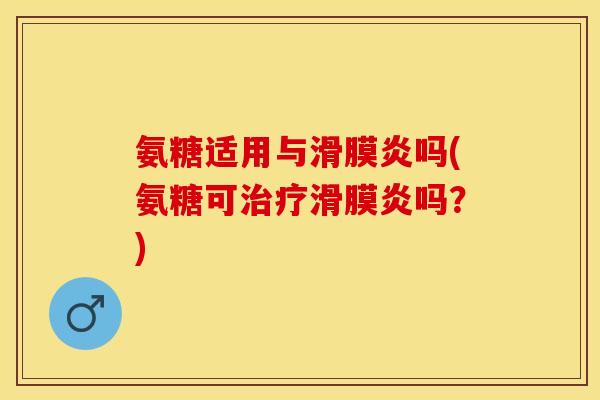 氨糖适用与滑膜炎吗(氨糖可治疗滑膜炎吗？)