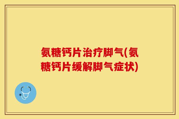 氨糖钙片治疗脚气(氨糖钙片缓解脚气症状)