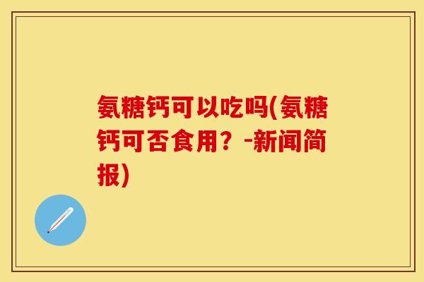 氨糖钙可以吃吗(氨糖钙可否食用？-新闻简报)