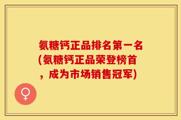 氨糖钙正品排名第一名(氨糖钙正品荣登榜首，成为市场销售冠军)