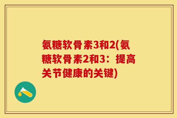氨糖软骨素3和2(氨糖软骨素2和3:提高关节健康的关键) 氨糖软骨素3和2(氨糖软骨素2和3:提高关节健康的关键)