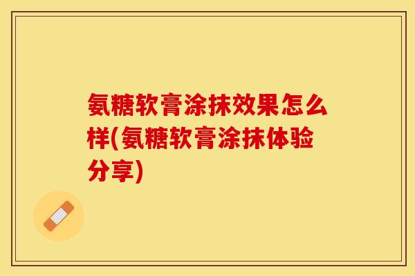氨糖软膏涂抹效果怎么样(氨糖软膏涂抹体验分享) 氨糖软膏涂抹效果怎么样(氨糖软膏涂抹体验分享)