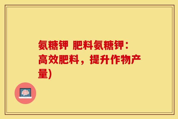 氨糖钾 肥料氨糖钾：高效肥料，提升作物产量)