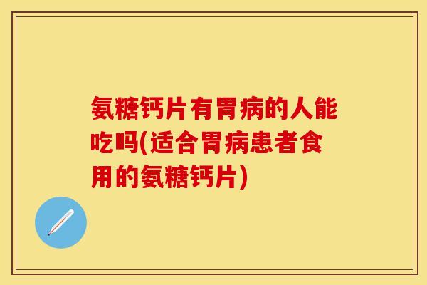 氨糖钙片有胃病的人能吃吗(适合胃病患者食用的氨糖钙片)