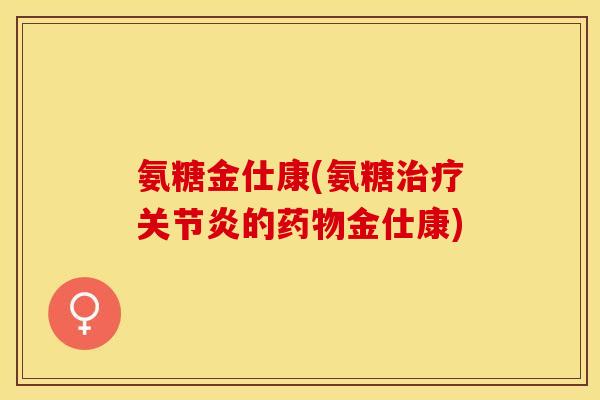 氨糖金仕康(氨糖治疗关节炎的药物金仕康)