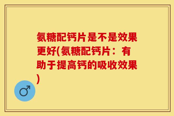 氨糖配钙片是不是效果更好(氨糖配钙片:有助于提高钙的吸收效果) 氨糖配钙片是不是效果更好(氨糖配钙片:有助于提高钙的吸收效果)