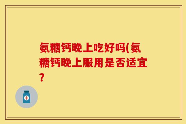氨糖钙晚上吃好吗(氨糖钙晚上服用是否适宜？