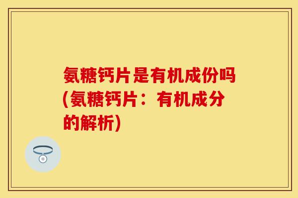 氨糖钙片是有机成份吗(氨糖钙片:有机成分的解析) 氨糖钙片是有机成份吗(氨糖钙片:有机成分的解析)