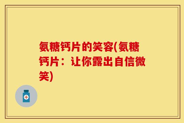 氨糖钙片的笑容(氨糖钙片：让你露出自信微笑)