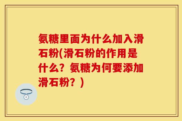 氨糖里面为什么加入滑石粉(滑石粉的作用是什么？氨糖为何要添加滑石粉？)