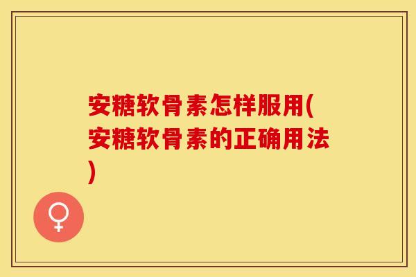 安糖软骨素怎样服用(安糖软骨素的正确用法)