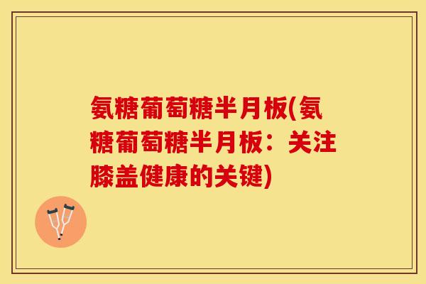 氨糖葡萄糖半月板(氨糖葡萄糖半月板：关注膝盖健康的关键)