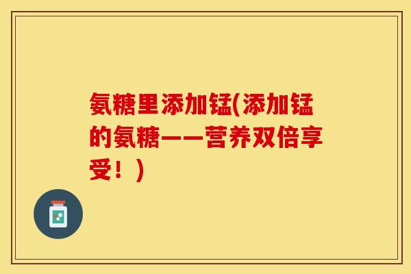 氨糖里添加锰(添加锰的氨糖——营养双倍享受！)