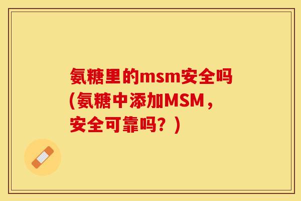 氨糖里的msm安全吗(氨糖中添加MSM，安全可靠吗？)
