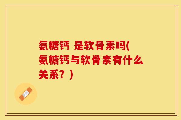 氨糖钙 是软骨素吗(氨糖钙与软骨素有什么关系？)