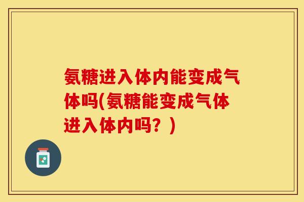 氨糖进入体内能变成气体吗(氨糖能变成气体进入体内吗?) 氨糖进入体内能变成气体吗(氨糖能变成气体进入体内吗?)