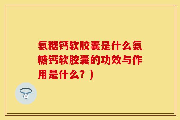 氨糖钙软胶囊是什么氨糖钙软胶囊的功效与作用是什么？)
