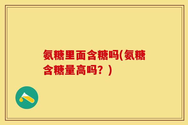 氨糖里面含糖吗(氨糖含糖量高吗？)