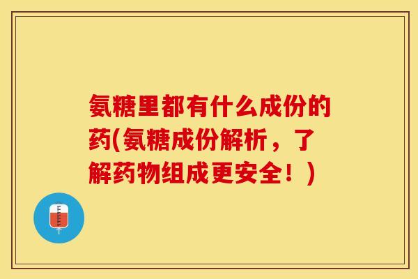 氨糖里都有什么成份的药(氨糖成份解析，了解药物组成更安全！)