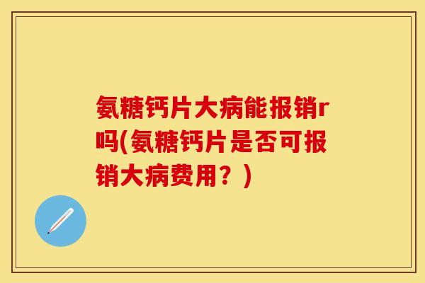 氨糖钙片大病能报销r吗(氨糖钙片是否可报销大病费用？)