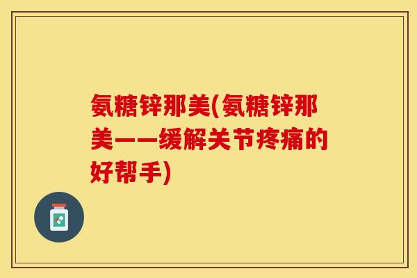 氨糖锌那美(氨糖锌那美——缓解关节疼痛的好帮手)
