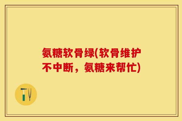 氨糖软骨绿(软骨维护不中断，氨糖来帮忙)