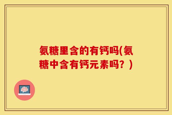 氨糖里含的有钙吗(氨糖中含有钙元素吗?) 氨糖里含的有钙吗(氨糖中含有钙元素吗?)