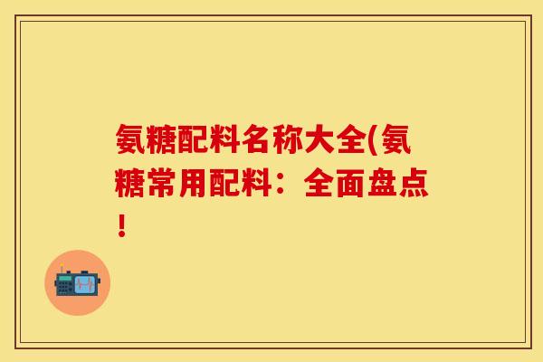 氨糖配料名称大全(氨糖常用配料：全面盘点！