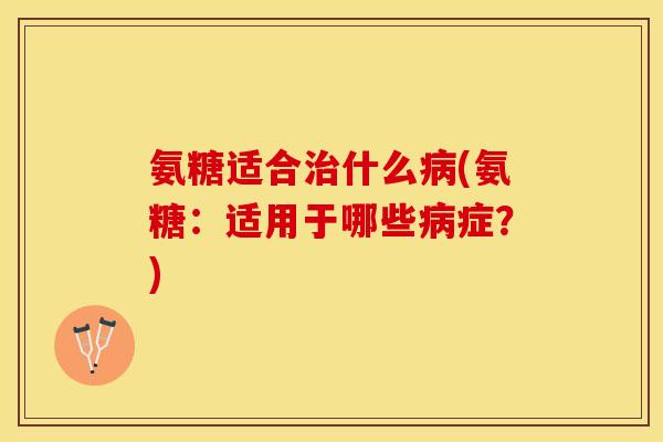 氨糖适合治什么病(氨糖：适用于哪些病症？)