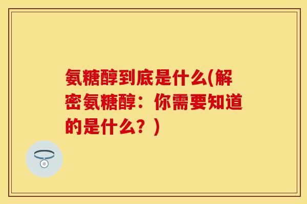 氨糖醇到底是什么(解密氨糖醇：你需要知道的是什么？)