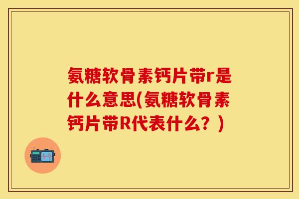 氨糖软骨素钙片带r是什么意思(氨糖软骨素钙片带R代表什么？)