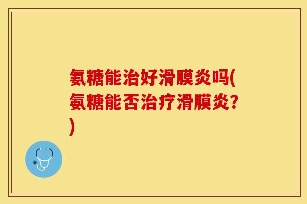 氨糖能治好滑膜炎吗(氨糖能否治疗滑膜炎？)