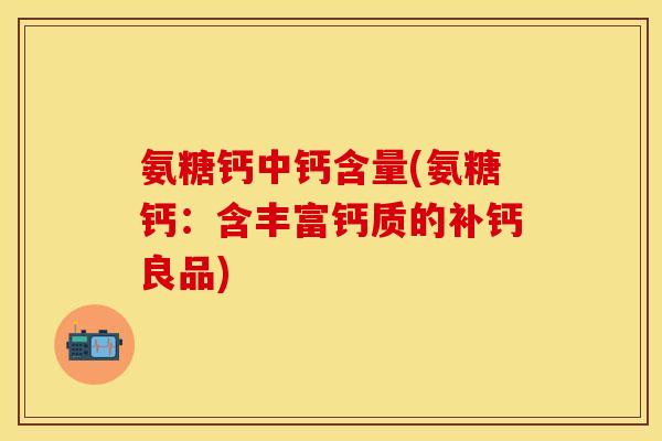 氨糖钙中钙含量(氨糖钙：含丰富钙质的补钙良品)