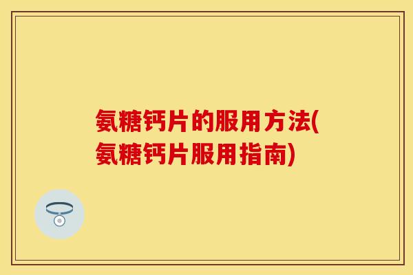 氨糖钙片的服用方法(氨糖钙片服用指南)