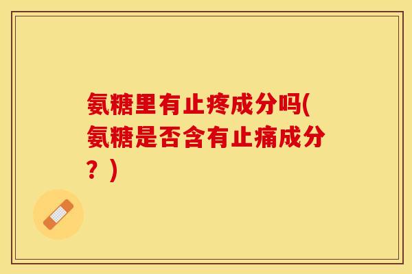 氨糖里有止疼成分吗(氨糖是否含有止痛成分？)