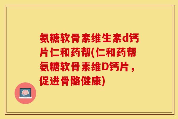 氨糖软骨素维生素d钙片仁和药帮(仁和药帮氨糖软骨素维D钙片，促进骨骼健康)