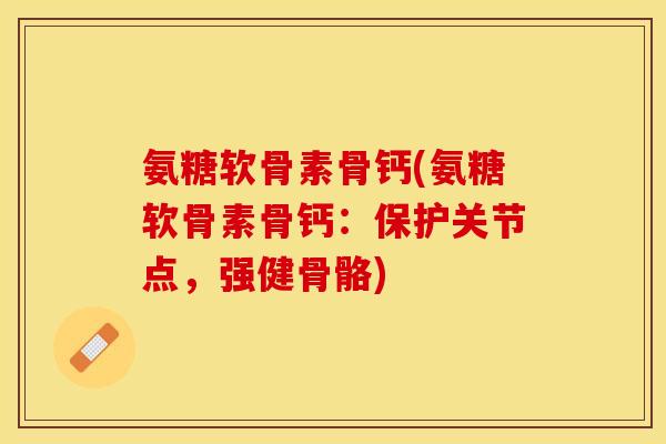 氨糖软骨素骨钙(氨糖软骨素骨钙：保护关节点，强健骨骼)