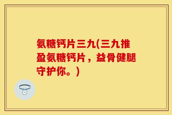 氨糖钙片三九(三九推盈氨糖钙片,益骨健腿守护你。) 氨糖钙片三九(三九推盈氨糖钙片,益骨健腿守护你。)