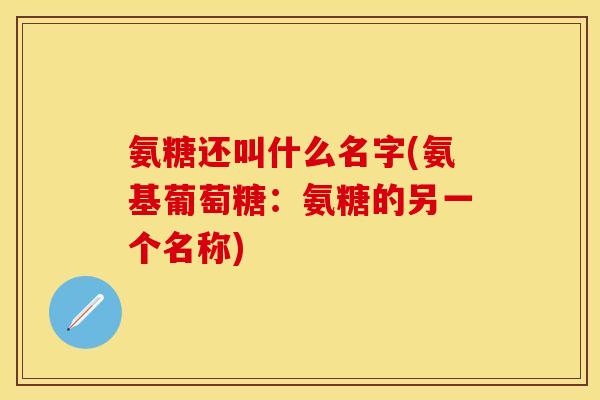 氨糖还叫什么名字(氨基葡萄糖：氨糖的另一个名称)
