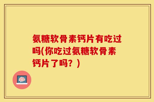 氨糖软骨素钙片有吃过吗(你吃过氨糖软骨素钙片了吗？)