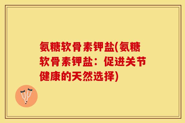 氨糖软骨素钾盐(氨糖软骨素钾盐：促进关节健康的天然选择)