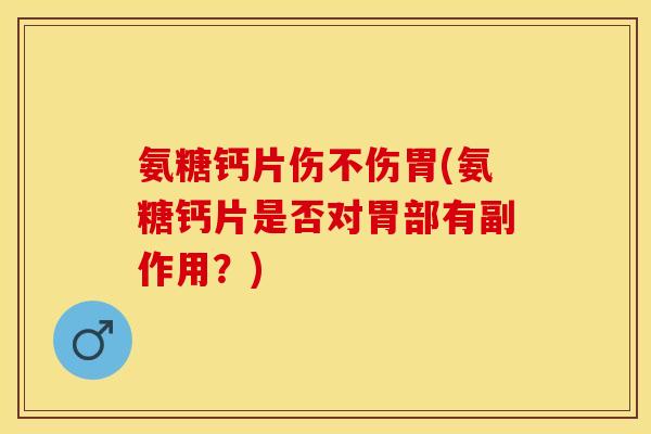 氨糖钙片伤不伤胃(氨糖钙片是否对胃部有副作用?) 氨糖钙片伤不伤胃(氨糖钙片是否对胃部有副作用?)